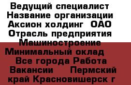 Ведущий специалист › Название организации ­ Аксион-холдинг, ОАО › Отрасль предприятия ­ Машиностроение › Минимальный оклад ­ 1 - Все города Работа » Вакансии   . Пермский край,Красновишерск г.